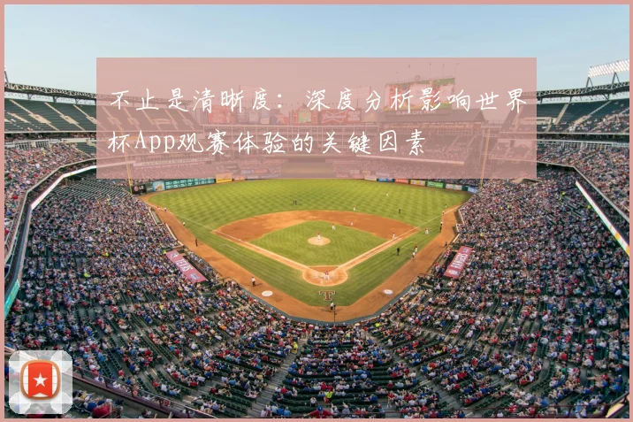 不止是清晰度:深度分析影响世界杯App观赛体验的关键因素