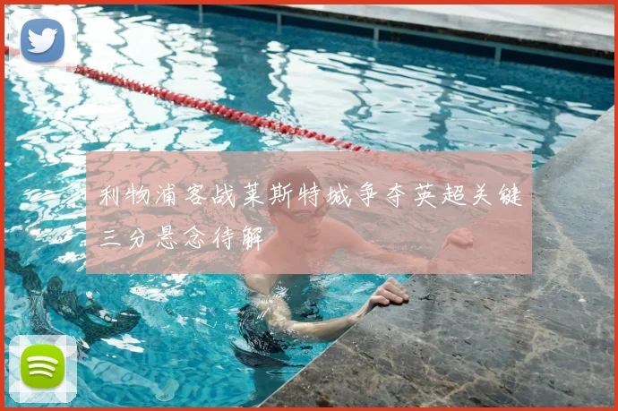 利物浦客战莱斯特城争夺英超关键三分悬念待解
