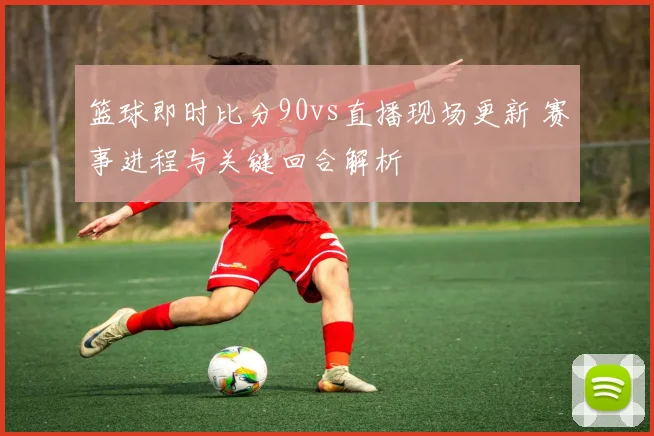 篮球即时比分90vs直播现场更新 赛事进程与关键回合解析