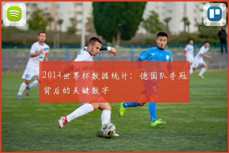 2014世界杯数据统计：德国队夺冠背后的关键数字