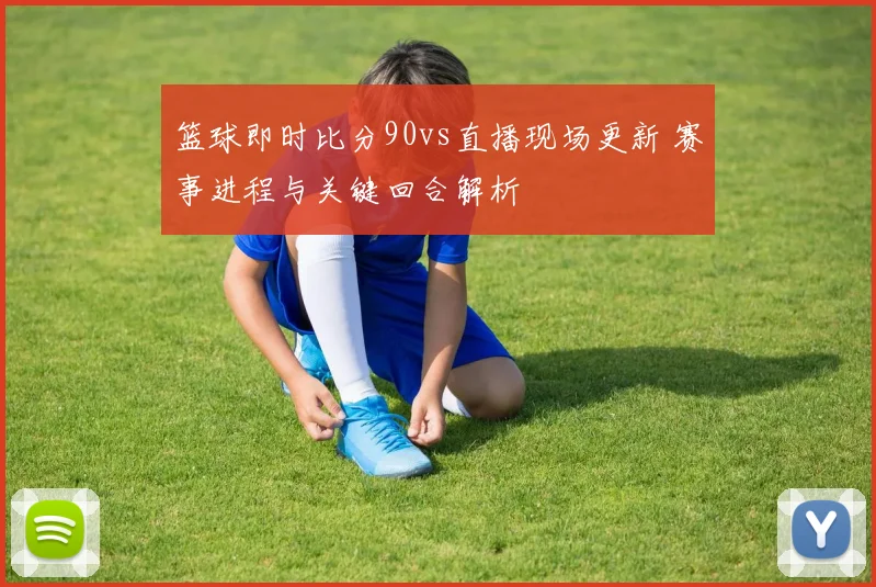 篮球即时比分90vs直播现场更新 赛事进程与关键回合解析
