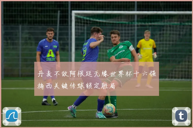 丹麦不敌阿根廷无缘世界杯十六强梅西关键传球锁定胜局