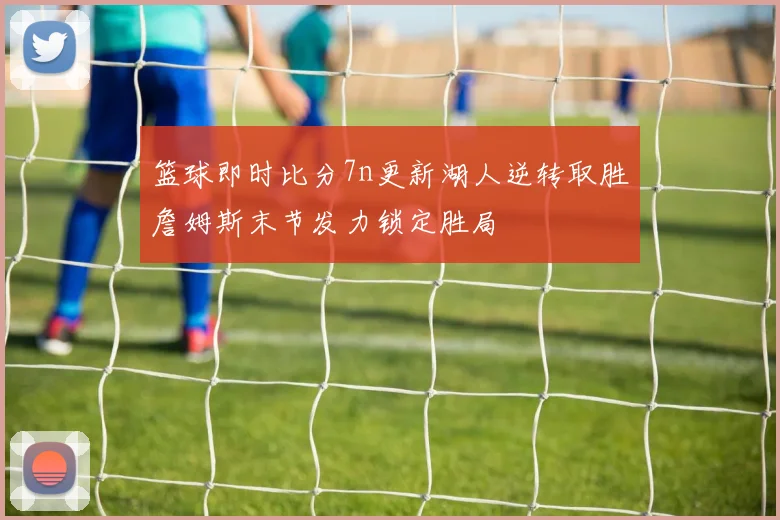篮球即时比分7n更新湖人逆转取胜詹姆斯末节发力锁定胜局