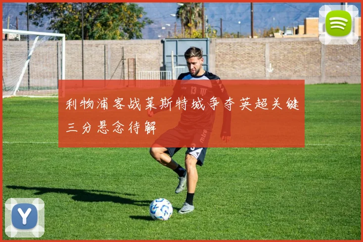 利物浦客战莱斯特城争夺英超关键三分悬念待解