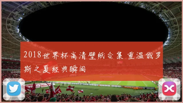 2018世界杯高清壁纸合集 重温俄罗斯之夏经典瞬间