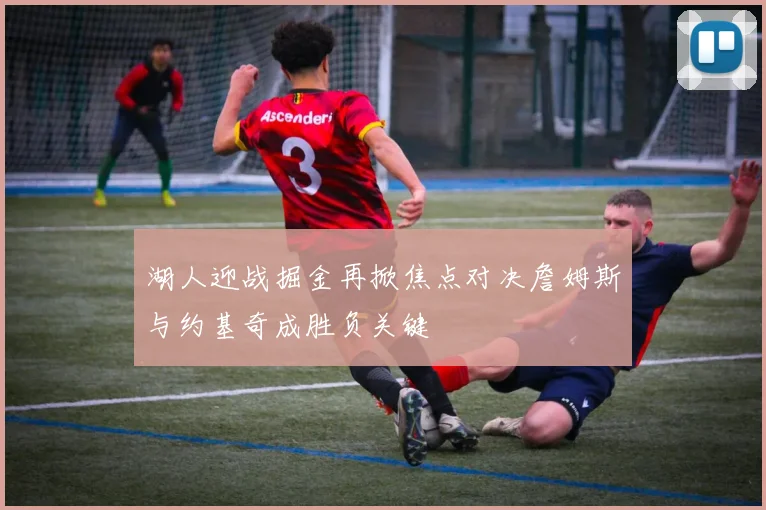 湖人迎战掘金再掀焦点对决詹姆斯与约基奇成胜负关键