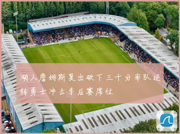 湖人詹姆斯复出砍下三十分率队逆转勇士冲击季后赛席位