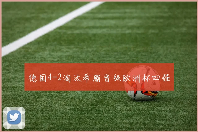 德国4-2淘汰希腊晋级欧洲杯四强