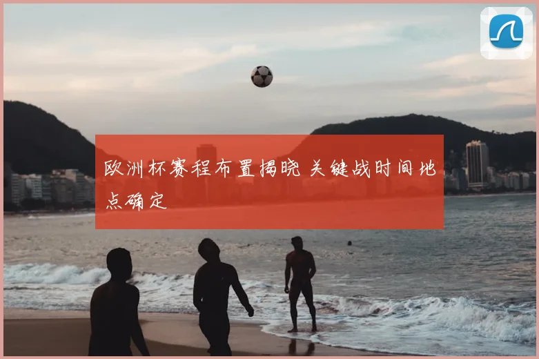 欧洲杯赛程布置揭晓 关键战时间地点确定