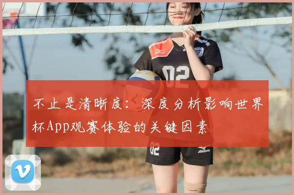 不止是清晰度:深度分析影响世界杯App观赛体验的关键因素
