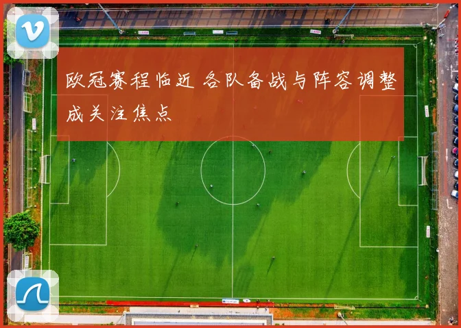欧冠赛程临近 各队备战与阵容调整成关注焦点