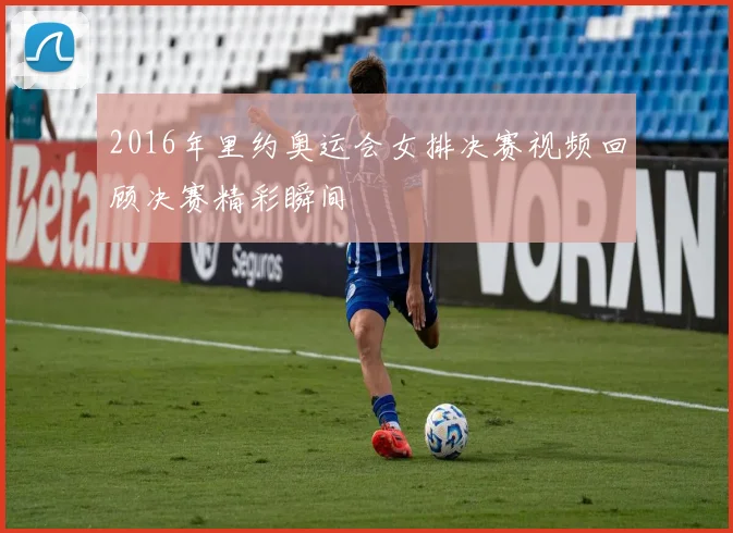 2016年里约奥运会女排决赛视频回顾决赛精彩瞬间