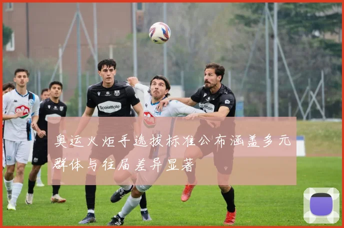 奥运火炬手选拔标准公布涵盖多元群体与往届差异显著