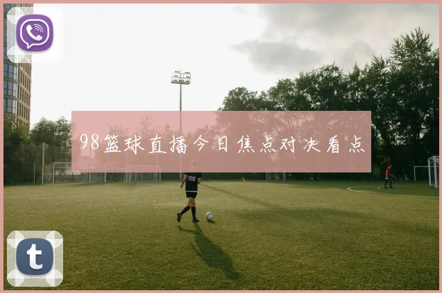 98篮球直播今日焦点对决看点