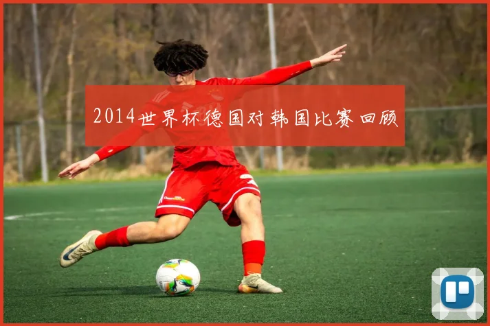 2014世界杯德国对韩国比赛回顾