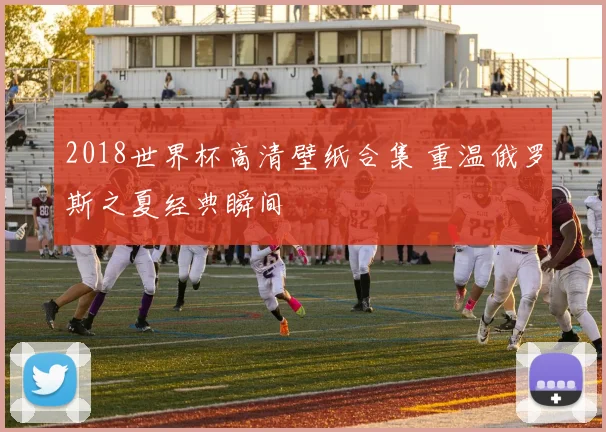 2018世界杯高清壁纸合集 重温俄罗斯之夏经典瞬间