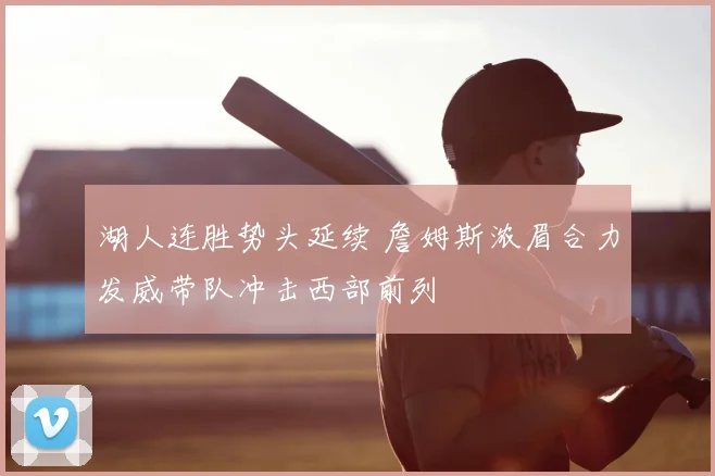 湖人连胜势头延续 詹姆斯浓眉合力发威带队冲击西部前列