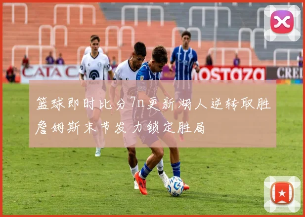 篮球即时比分7n更新湖人逆转取胜詹姆斯末节发力锁定胜局