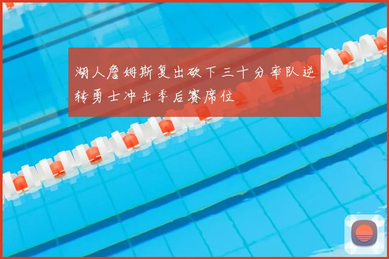 湖人詹姆斯复出砍下三十分率队逆转勇士冲击季后赛席位