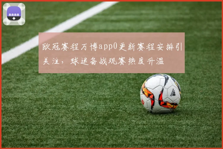 欧冠赛程万博app0更新赛程安排引关注,球迷备战观赛热度升温