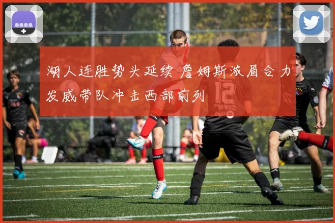 湖人连胜势头延续 詹姆斯浓眉合力发威带队冲击西部前列