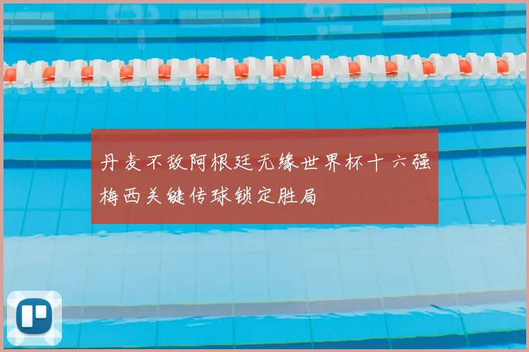 丹麦不敌阿根廷无缘世界杯十六强梅西关键传球锁定胜局