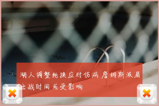 湖人调整轮换应对伤病 詹姆斯浓眉出战时间或受影响