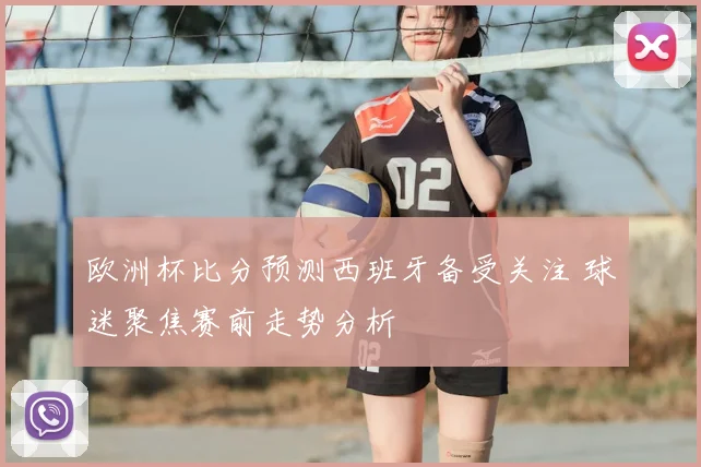 欧洲杯比分预测西班牙备受关注 球迷聚焦赛前走势分析