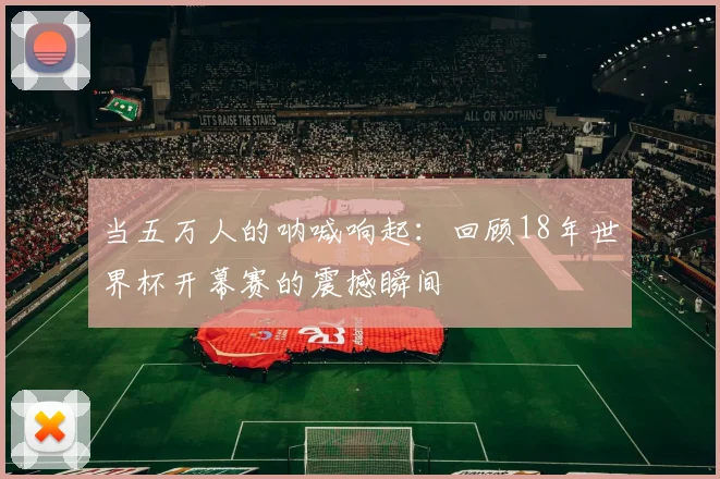 当五万人的呐喊响起：回顾18年世界杯开幕赛的震撼瞬间
