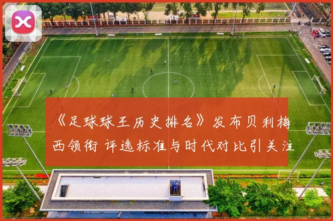 《足球球王历史排名》发布贝利梅西领衔 评选标准与时代对比引关注