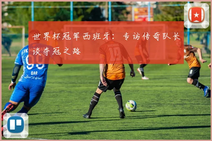世界杯冠军西班牙：专访传奇队长谈夺冠之路