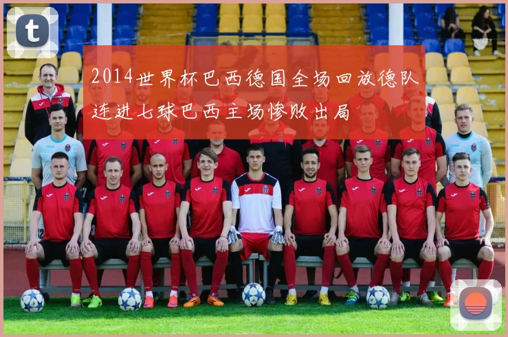 2014世界杯巴西德国全场回放德队连进七球巴西主场惨败出局