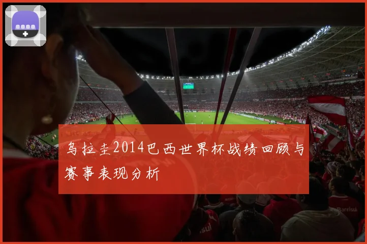 乌拉圭2014巴西世界杯战绩回顾与赛事表现分析