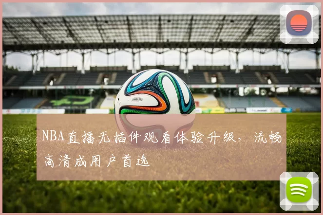 NBA直播无插件观看体验升级，流畅高清成用户首选