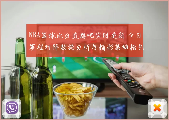 NBA篮球比分直播吧实时更新 今日赛程对阵数据分析与精彩集锦抢先看