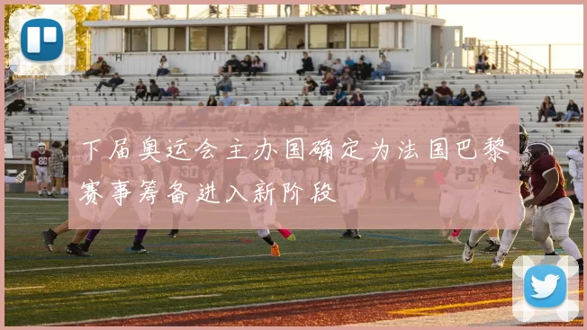 下届奥运会主办国确定为法国巴黎赛事筹备进入新阶段