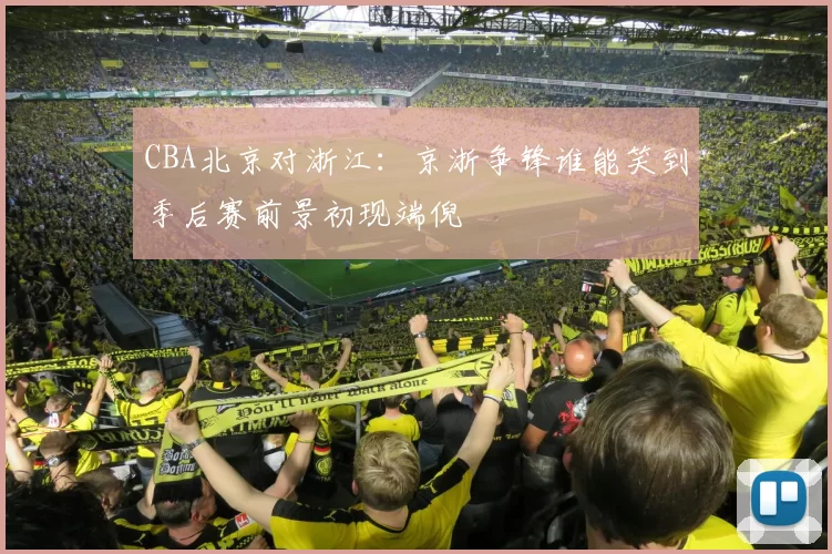 CBA北京对浙江：京浙争锋谁能笑到季后赛前景初现端倪