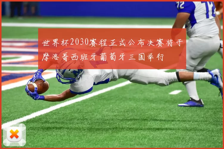世界杯2030赛程正式公布决赛将于摩洛哥西班牙葡萄牙三国举行