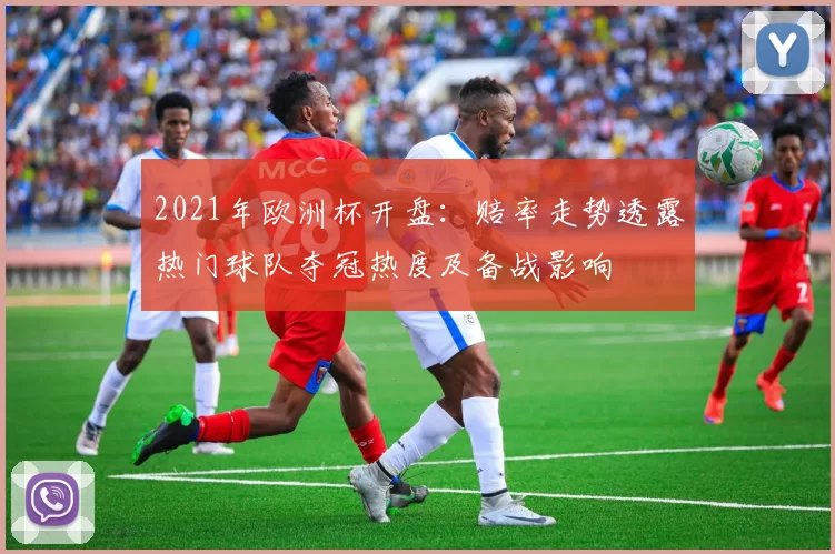 2021年欧洲杯开盘：赔率走势透露热门球队夺冠热度及备战影响