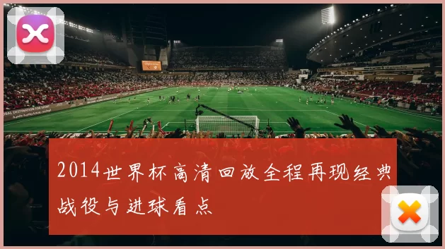2014世界杯高清回放全程再现经典战役与进球看点