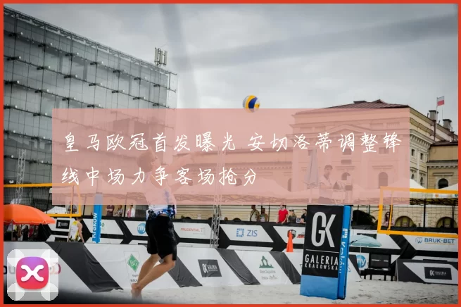 皇马欧冠首发曝光 安切洛蒂调整锋线中场力争客场抢分