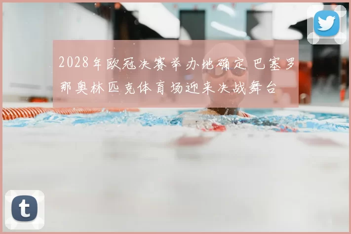 2028年欧冠决赛举办地确定 巴塞罗那奥林匹克体育场迎来决战舞台