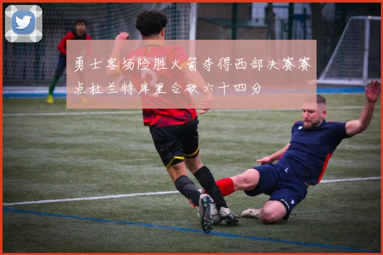 勇士客场险胜火箭夺得西部决赛赛点杜兰特库里合砍六十四分