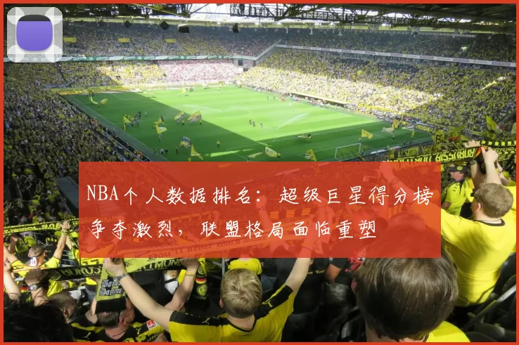 NBA个人数据排名：超级巨星得分榜争夺激烈，联盟格局面临重塑