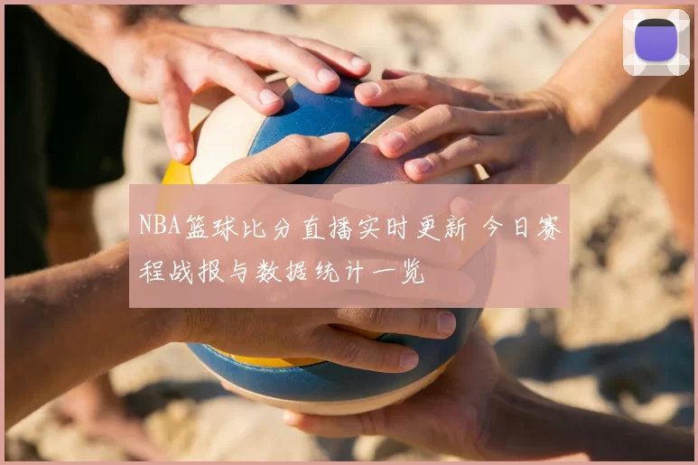 NBA篮球比分直播实时更新 今日赛程战报与数据统计一览