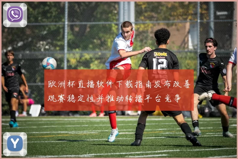 欧洲杯直播软件下载指南发布改善观赛稳定性并推动转播平台竞争