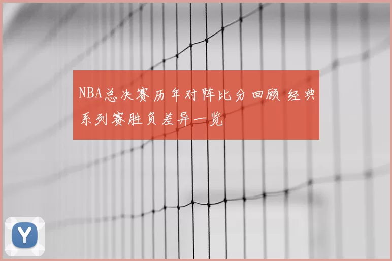 NBA总决赛历年对阵比分回顾 经典系列赛胜负差异一览