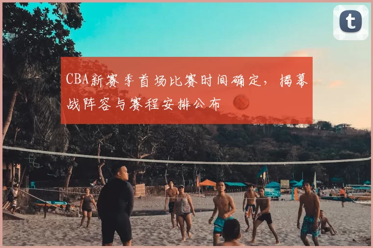 CBA新赛季首场比赛时间确定，揭幕战阵容与赛程安排公布