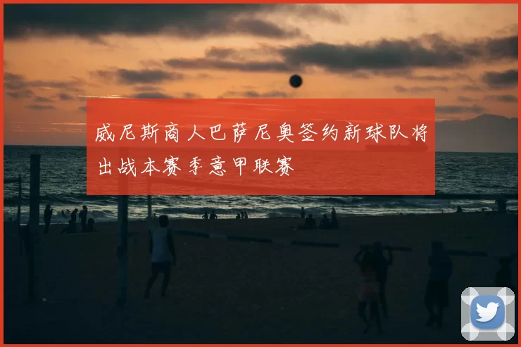 威尼斯商人巴萨尼奥签约新球队将出战本赛季意甲联赛