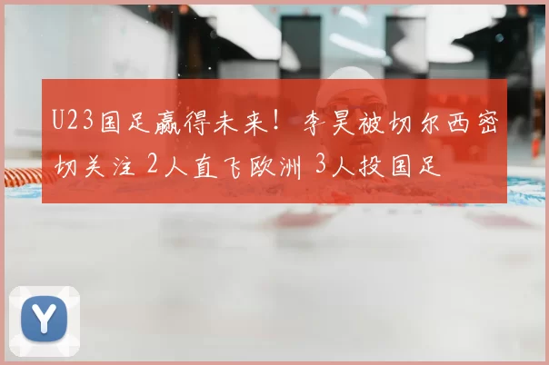 U23国足赢得未来！李昊被切尔西密切关注 2人直飞欧洲 3人投国足